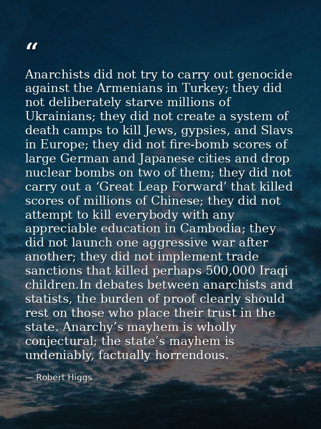 Anarchists did not try to carry out genocide against the Armenians in Turkey; they did not deliberately starve millions  — Robert Higgs