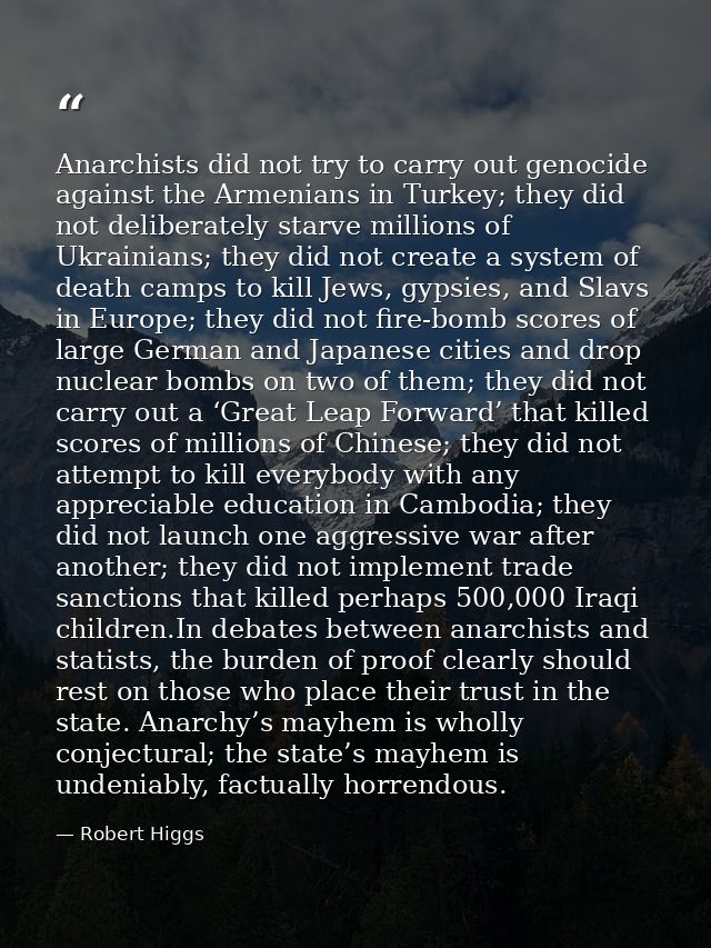 Anarchists did not try to carry out genocide against the Armenians in Turkey; they did not deliberately starve millions  — Robert Higgs