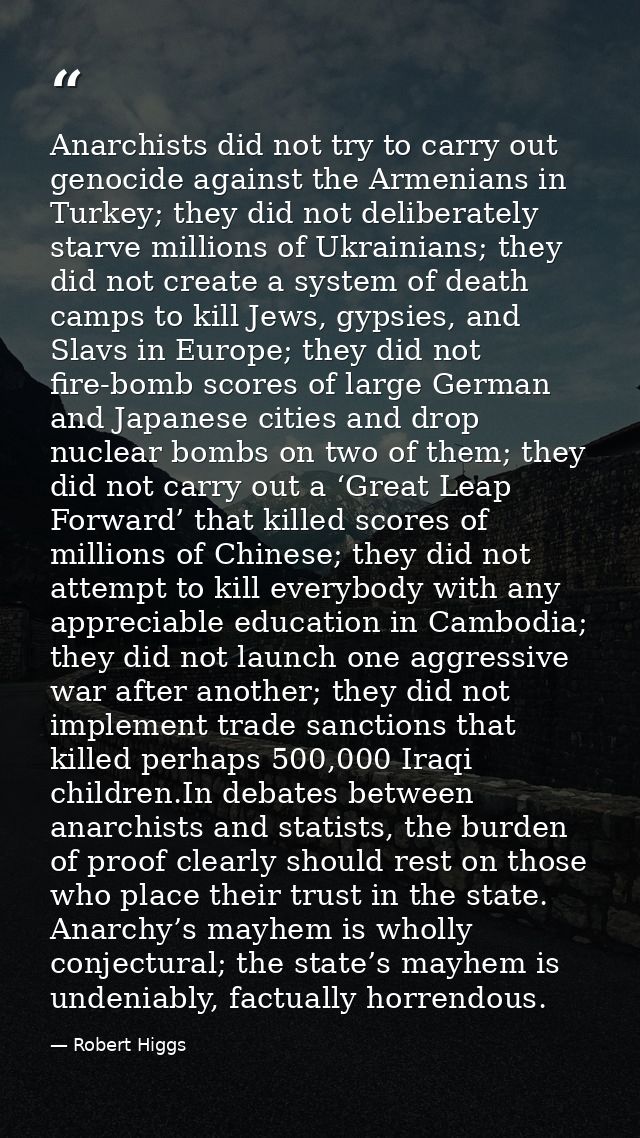 Anarchists did not try to carry out genocide against the Armenians in Turkey; they did not deliberately starve millions  — Robert Higgs