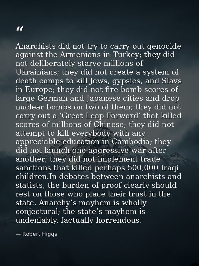 Anarchists did not try to carry out genocide against the Armenians in Turkey; they did not deliberately starve millions  — Robert Higgs