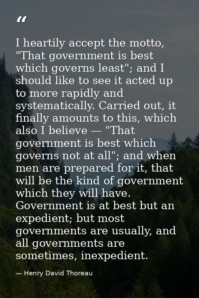 I heartily accept the motto, "That government is best which governs least"; and I should like to see it acted up to more — Henry David Thoreau