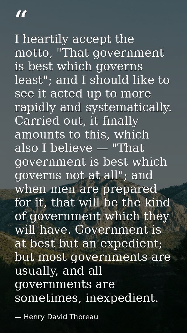 I heartily accept the motto, "That government is best which governs least"; and I should like to see it acted up to more — Henry David Thoreau