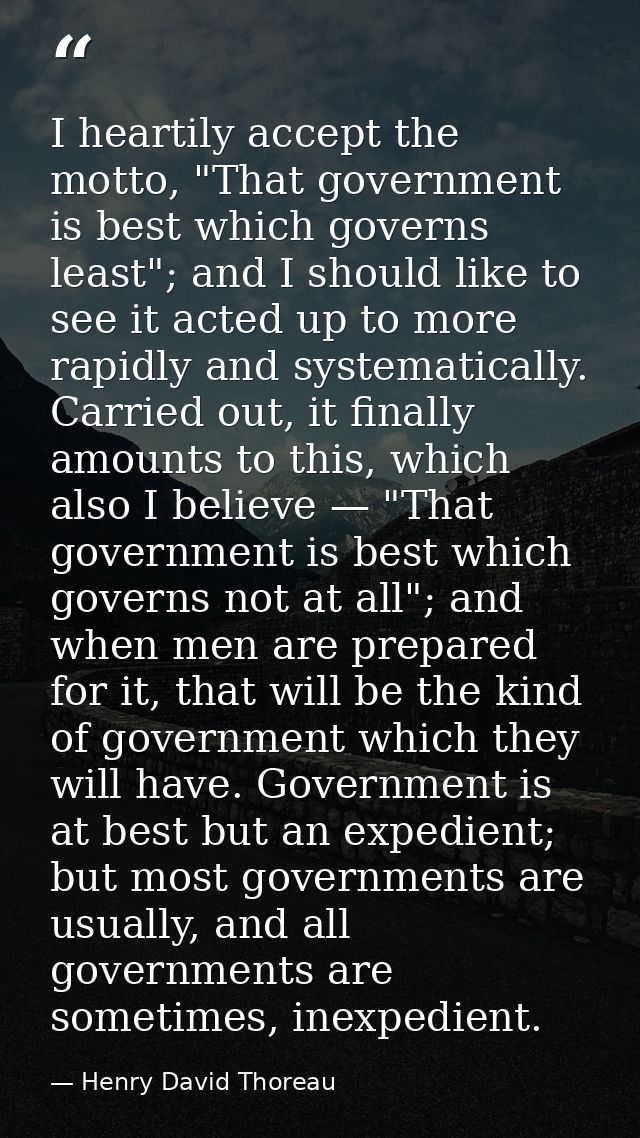 I heartily accept the motto, "That government is best which governs least"; and I should like to see it acted up to more — Henry David Thoreau