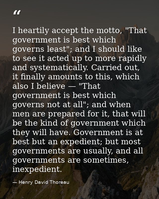 I heartily accept the motto, "That government is best which governs least"; and I should like to see it acted up to more — Henry David Thoreau