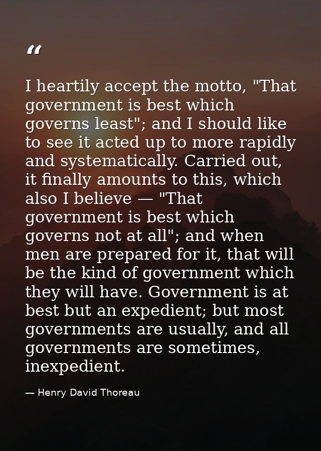 I heartily accept the motto, "That government is best which governs least"; and I should like to see it acted up to more — Henry David Thoreau