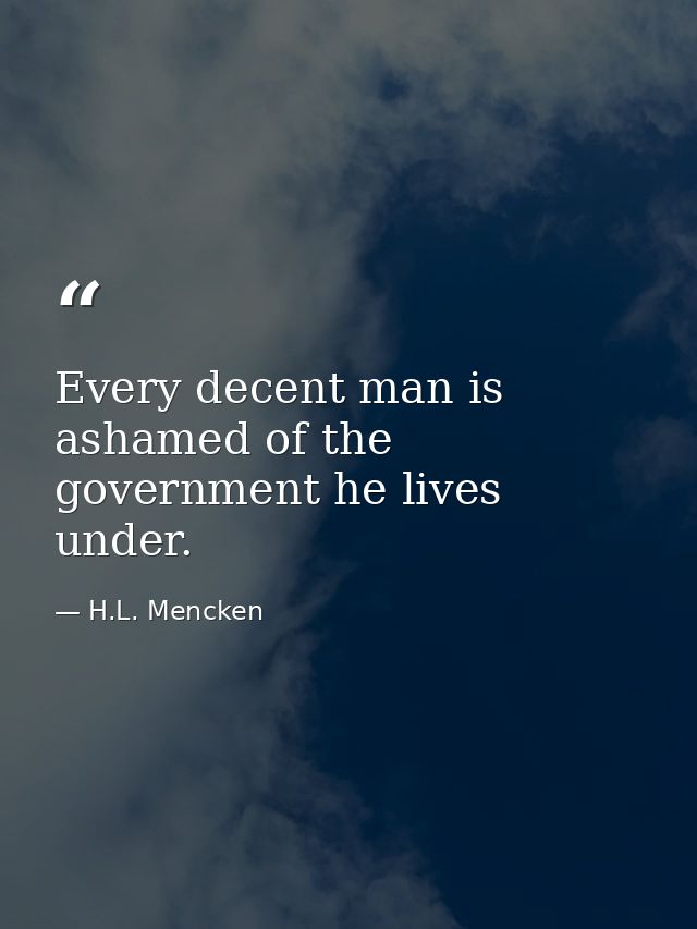 Every decent man is ashamed of the government he lives under. — H.L. Mencken