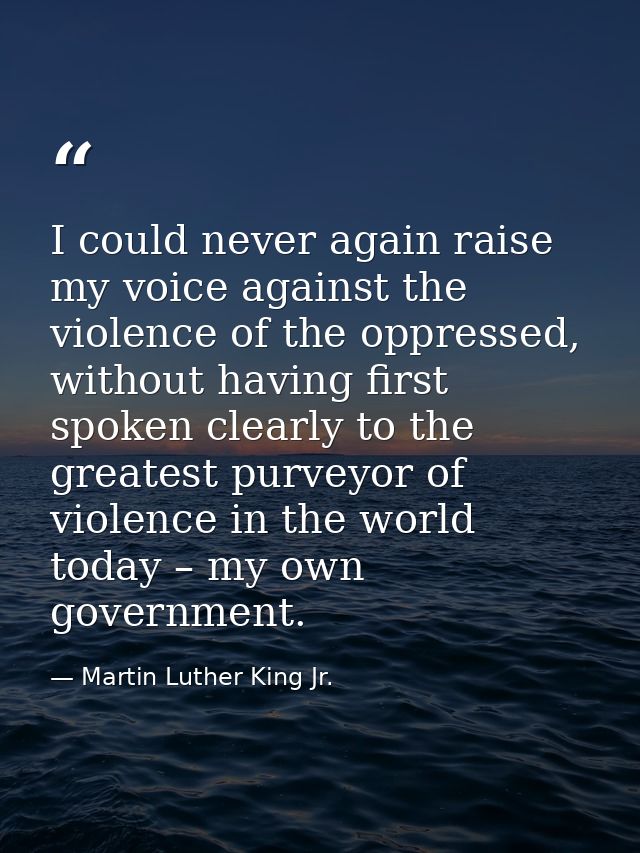 I could never again raise my voice against the violence of the oppressed, without having first spoken clearly to the gre — Martin Luther King Jr.