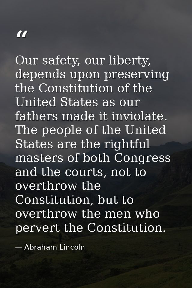 Our safety, our liberty, depends upon preserving the Constitution of the United States as our fathers made it inviolate. — Abraham Lincoln