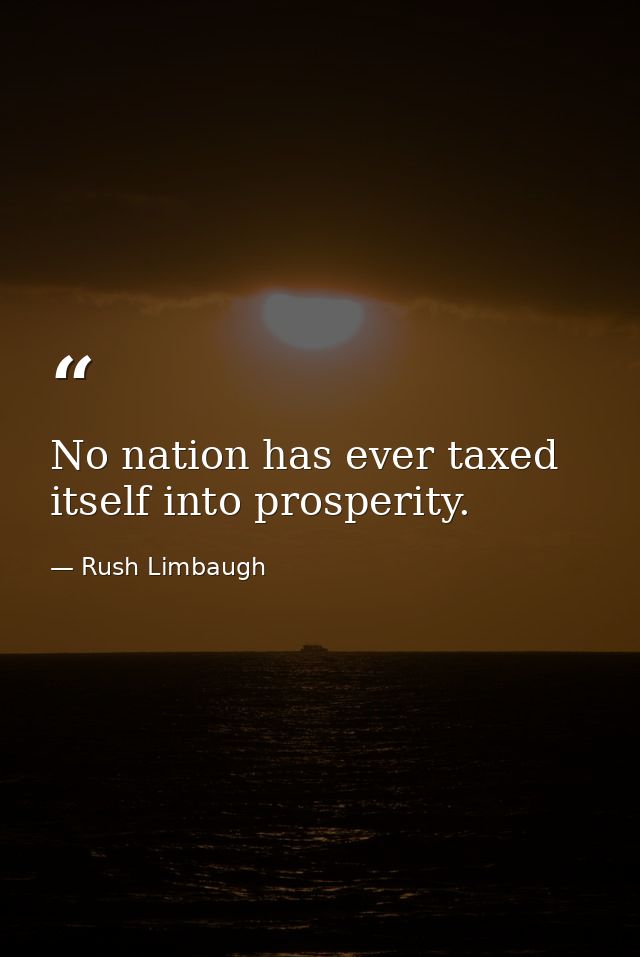 No nation has ever taxed itself into prosperity. — Rush Limbaugh