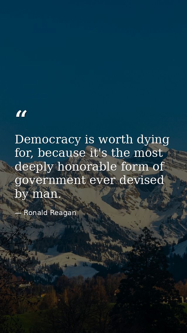 Democracy is worth dying for, because it's the most deeply honorable form of government ever devised by man. — Ronald Reagan