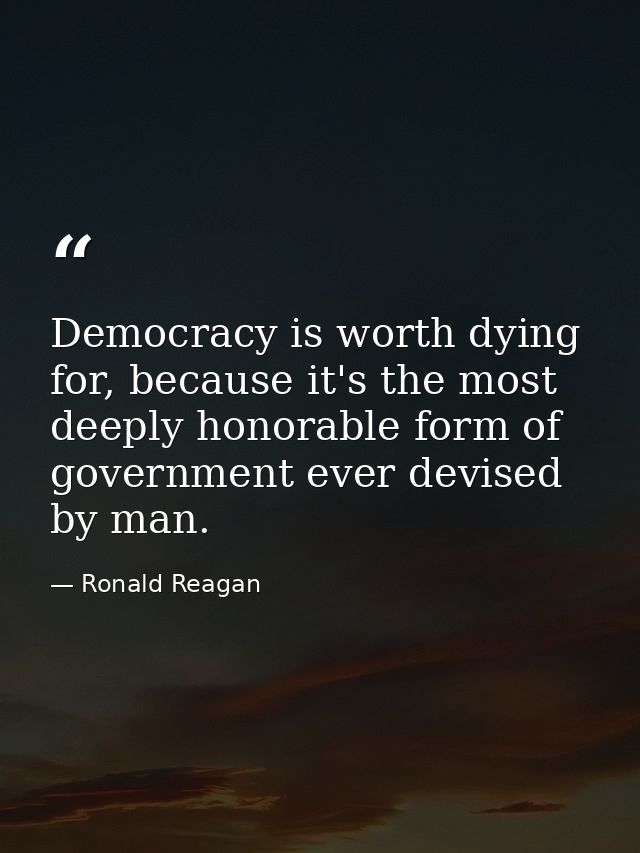 Democracy is worth dying for, because it's the most deeply honorable form of government ever devised by man. — Ronald Reagan