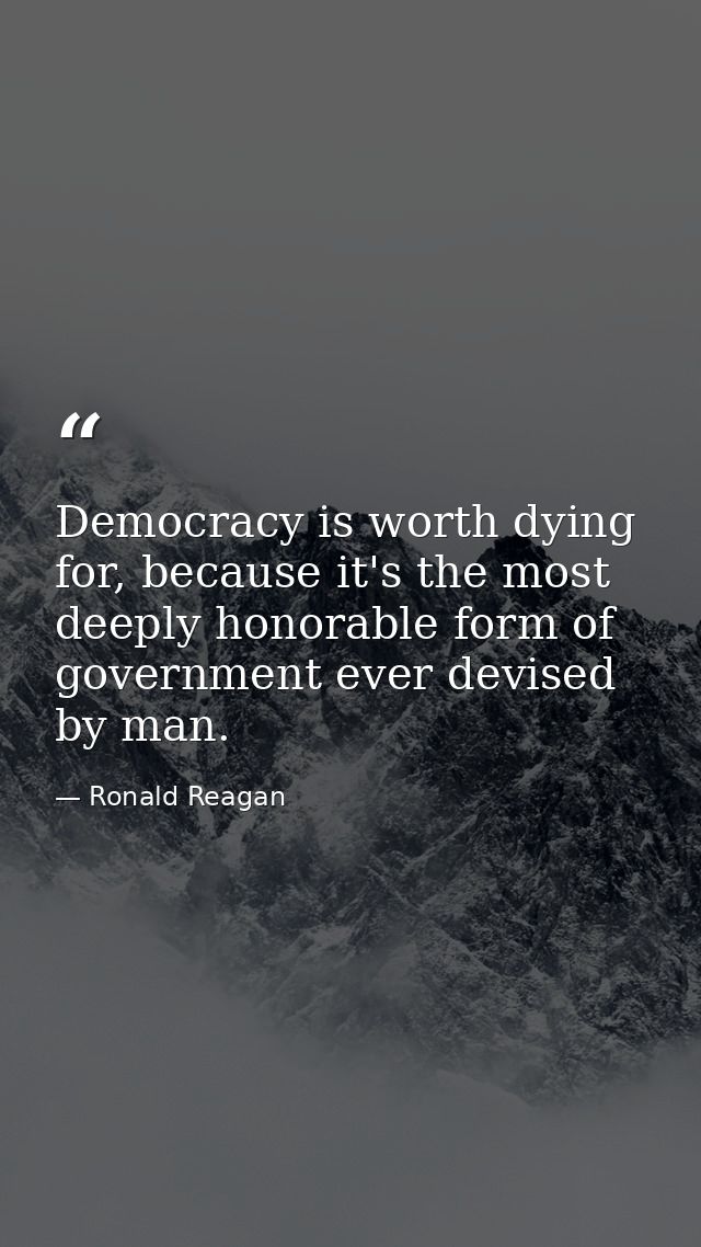 Democracy is worth dying for, because it's the most deeply honorable form of government ever devised by man. — Ronald Reagan
