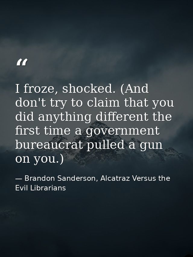 I froze, shocked. (And don't try to claim that you did anything different the first time a government bureaucrat pulled  — Brandon Sanderson, Alcatraz Versus the Evil Librarians