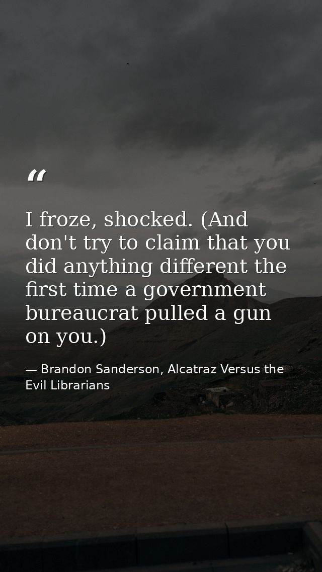 I froze, shocked. (And don't try to claim that you did anything different the first time a government bureaucrat pulled  — Brandon Sanderson, Alcatraz Versus the Evil Librarians