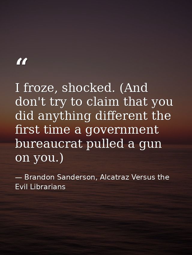 I froze, shocked. (And don't try to claim that you did anything different the first time a government bureaucrat pulled  — Brandon Sanderson, Alcatraz Versus the Evil Librarians