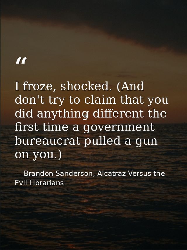 I froze, shocked. (And don't try to claim that you did anything different the first time a government bureaucrat pulled  — Brandon Sanderson, Alcatraz Versus the Evil Librarians
