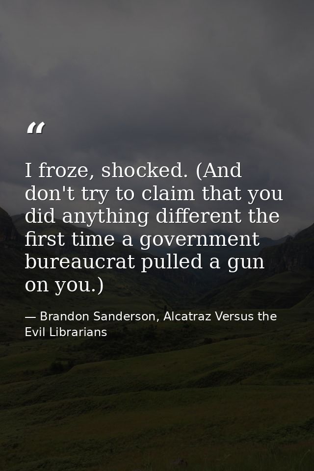 I froze, shocked. (And don't try to claim that you did anything different the first time a government bureaucrat pulled  — Brandon Sanderson, Alcatraz Versus the Evil Librarians