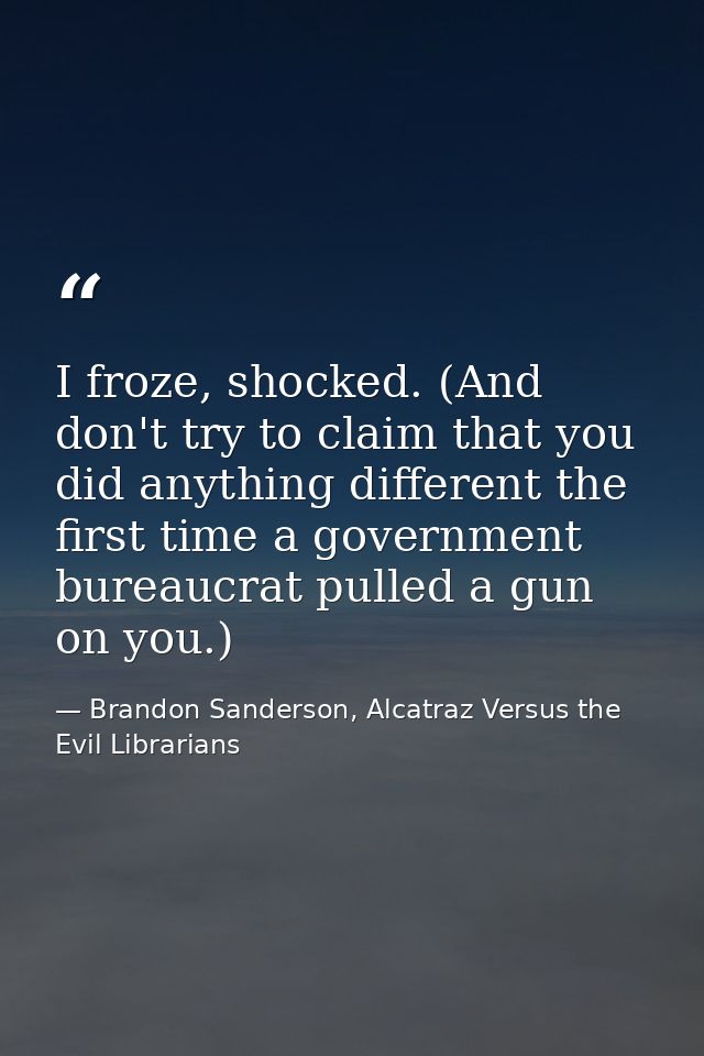 I froze, shocked. (And don't try to claim that you did anything different the first time a government bureaucrat pulled  — Brandon Sanderson, Alcatraz Versus the Evil Librarians