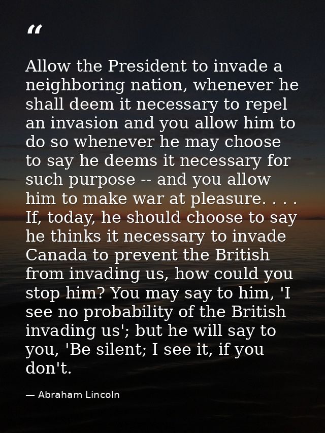 Allow the President to invade a neighboring nation, whenever he shall deem it necessary to repel an invasion and you all — Abraham Lincoln