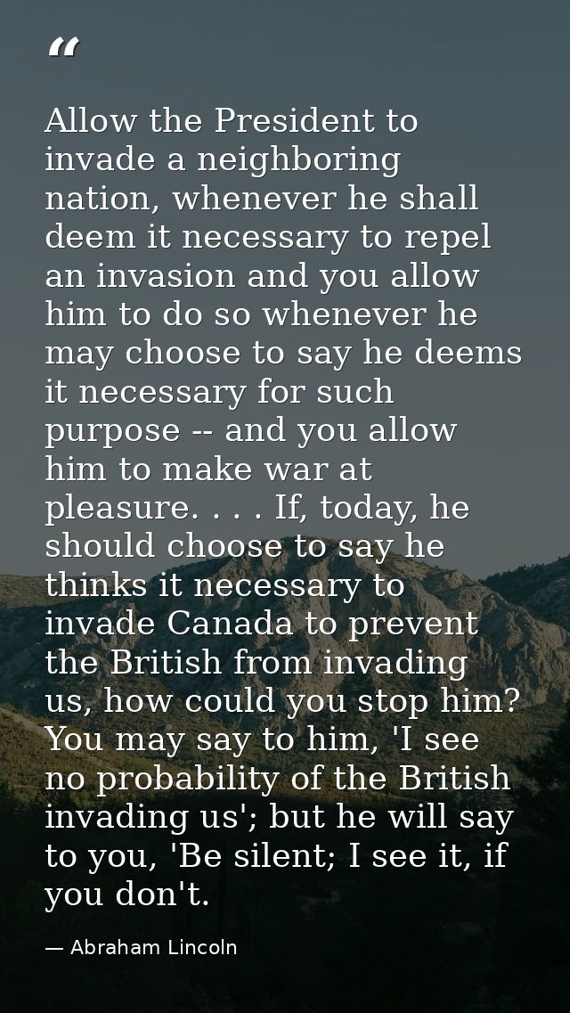 Allow the President to invade a neighboring nation, whenever he shall deem it necessary to repel an invasion and you all — Abraham Lincoln