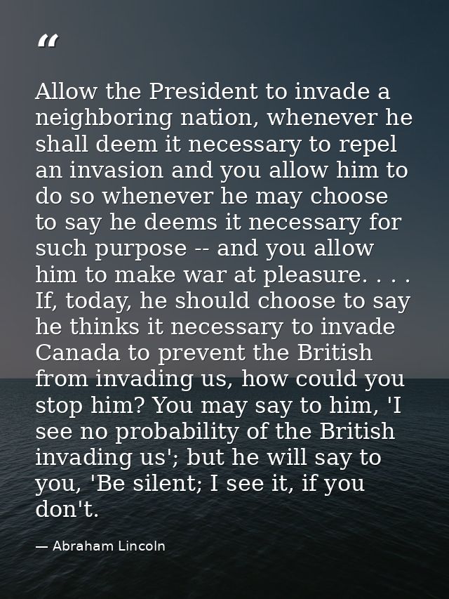 Allow the President to invade a neighboring nation, whenever he shall deem it necessary to repel an invasion and you all — Abraham Lincoln