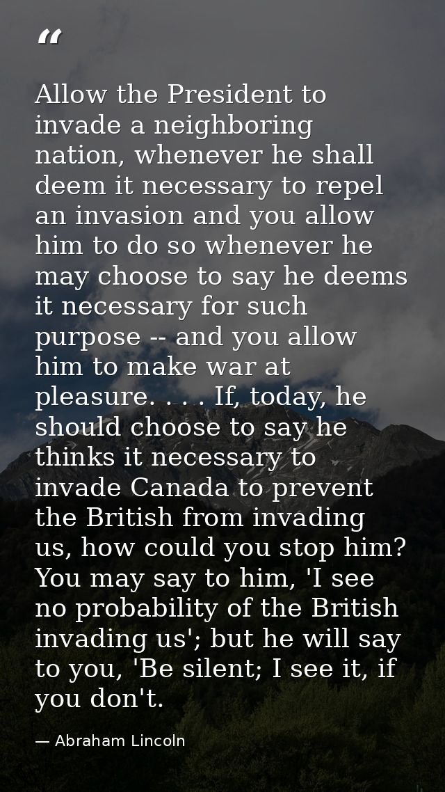 Allow the President to invade a neighboring nation, whenever he shall deem it necessary to repel an invasion and you all — Abraham Lincoln