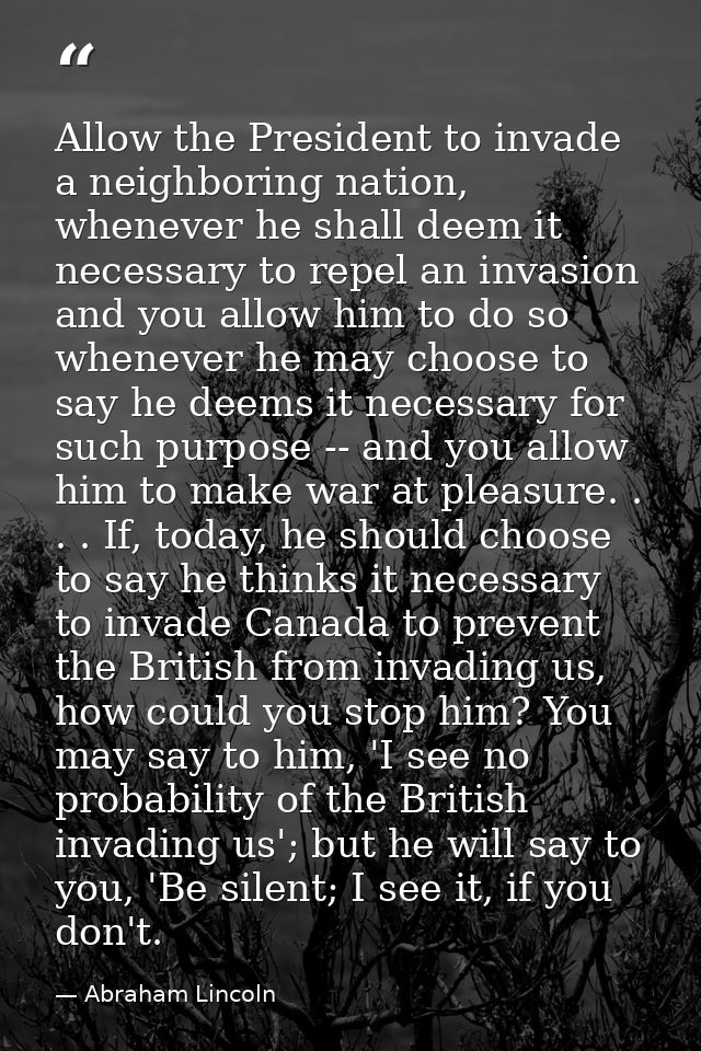 Allow the President to invade a neighboring nation, whenever he shall deem it necessary to repel an invasion and you all — Abraham Lincoln