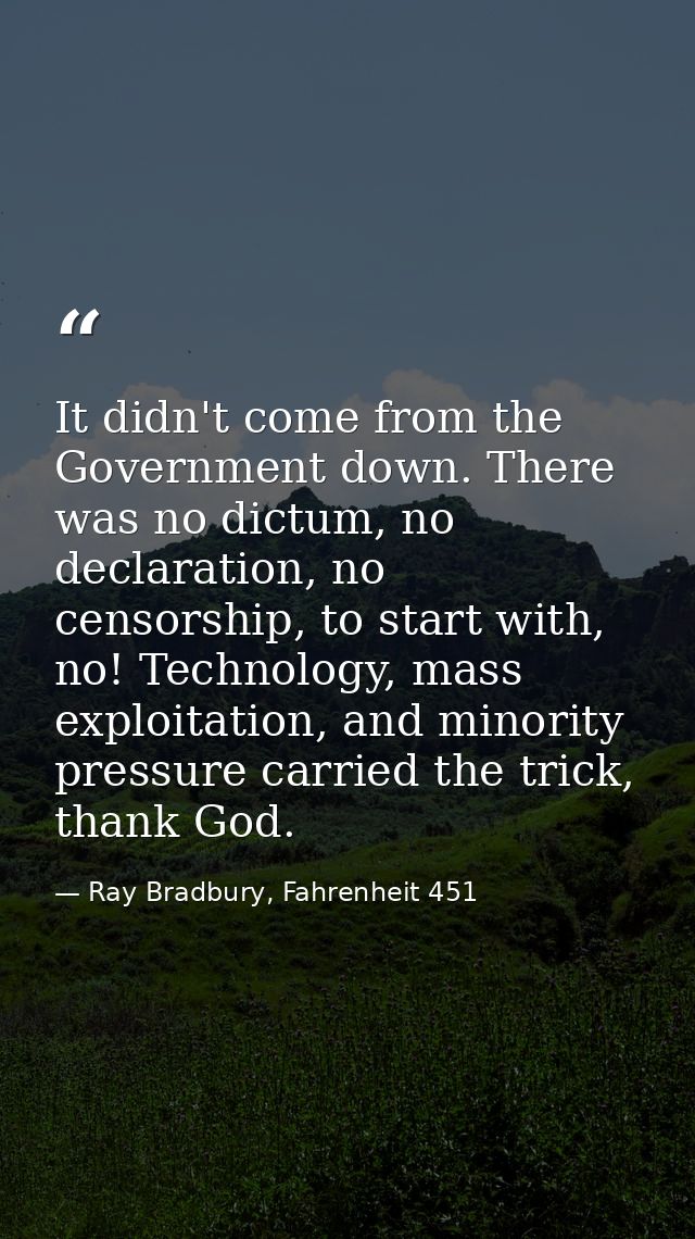 It didn't come from the Government down. There was no dictum, no declaration, no censorship, to start with, no! Technolo — Ray Bradbury, Fahrenheit 451