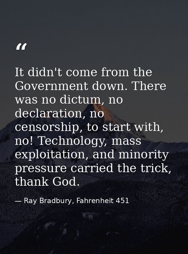 It didn't come from the Government down. There was no dictum, no declaration, no censorship, to start with, no! Technolo — Ray Bradbury, Fahrenheit 451