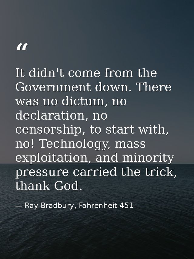 It didn't come from the Government down. There was no dictum, no declaration, no censorship, to start with, no! Technolo — Ray Bradbury, Fahrenheit 451