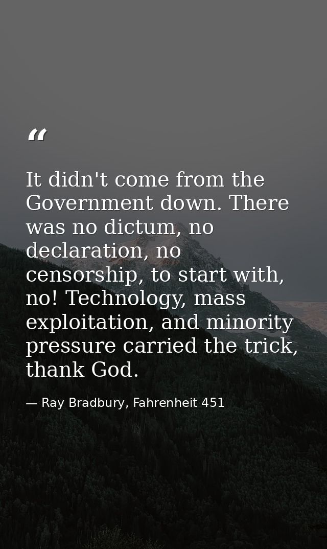 It didn't come from the Government down. There was no dictum, no declaration, no censorship, to start with, no! Technolo — Ray Bradbury, Fahrenheit 451