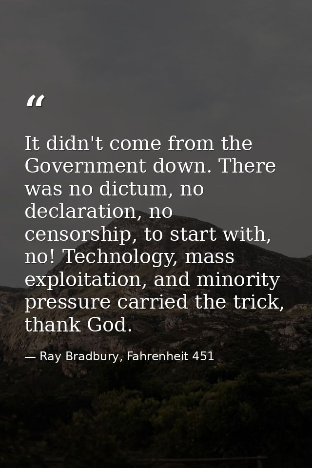 It didn't come from the Government down. There was no dictum, no declaration, no censorship, to start with, no! Technolo — Ray Bradbury, Fahrenheit 451