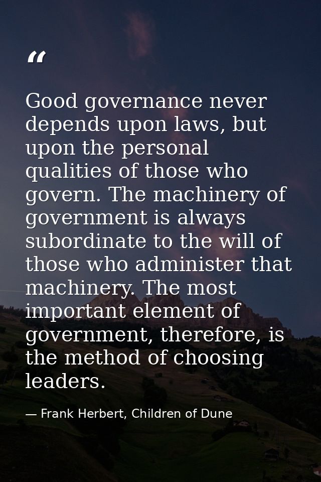 Good governance never depends upon laws, but upon the personal qualities of those who govern. The machinery of governmen — Frank Herbert, Children of Dune