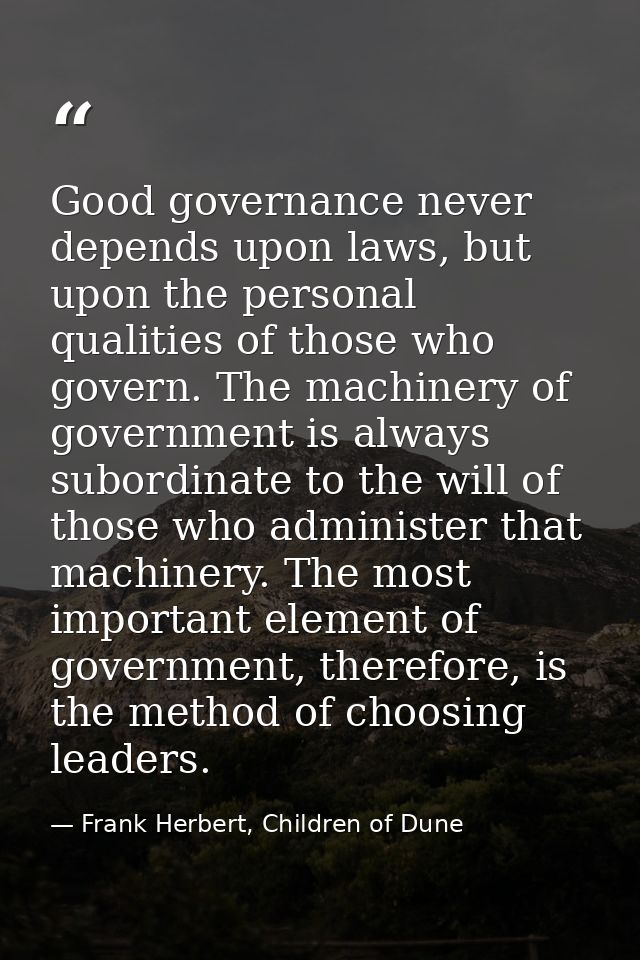 Good governance never depends upon laws, but upon the personal qualities of those who govern. The machinery of governmen — Frank Herbert, Children of Dune