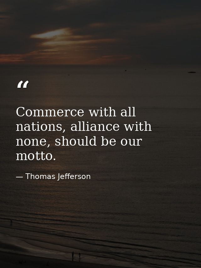 Commerce with all nations, alliance with none, should be our motto. — Thomas Jefferson