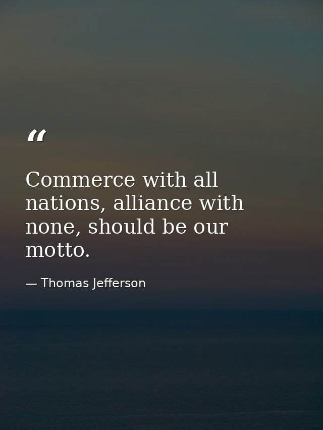 Commerce with all nations, alliance with none, should be our motto. — Thomas Jefferson