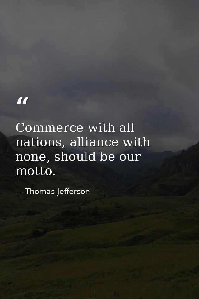 Commerce with all nations, alliance with none, should be our motto. — Thomas Jefferson