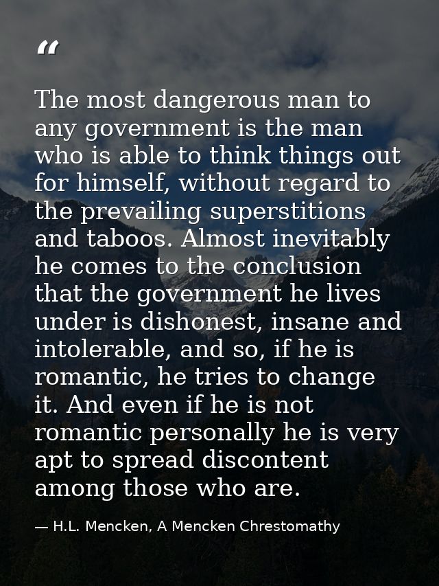 The most dangerous man to any government is the man who is able to think things out for himself, without regard to the p — H.L. Mencken, A Mencken Chrestomathy