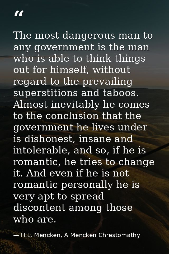 The most dangerous man to any government is the man who is able to think things out for himself, without regard to the p — H.L. Mencken, A Mencken Chrestomathy