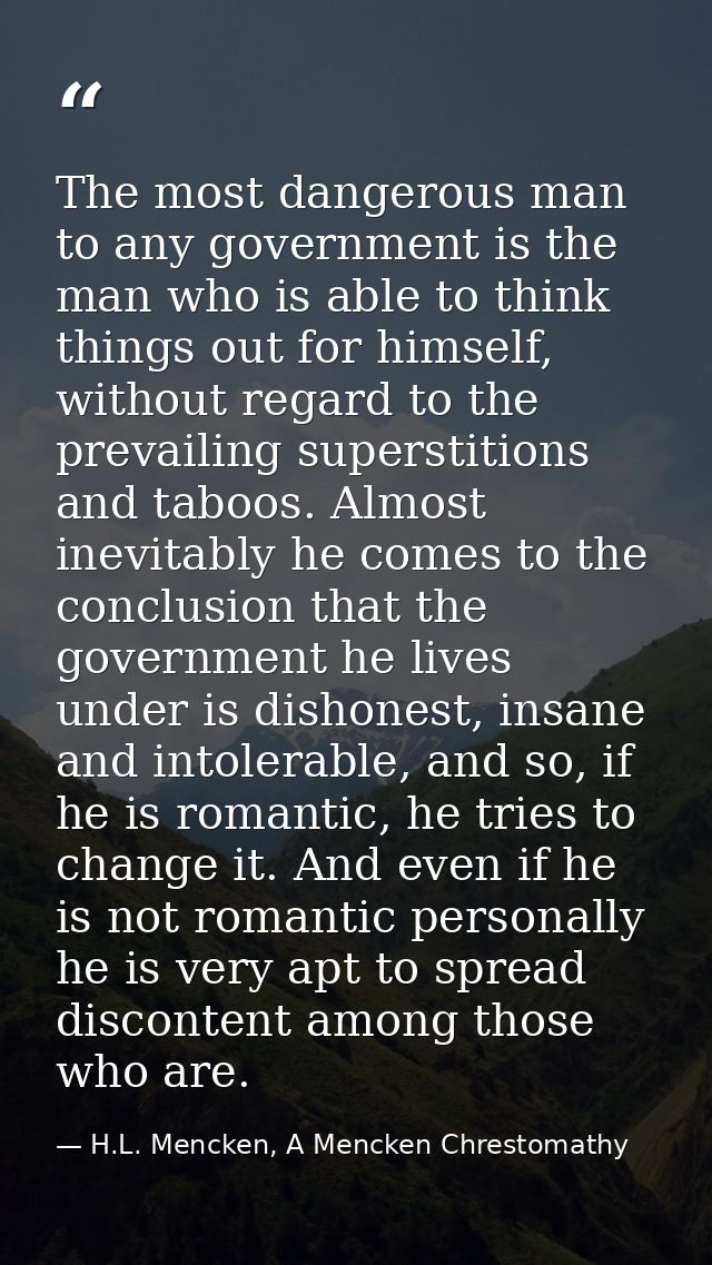 The most dangerous man to any government is the man who is able to think things out for himself, without regard to the p — H.L. Mencken, A Mencken Chrestomathy