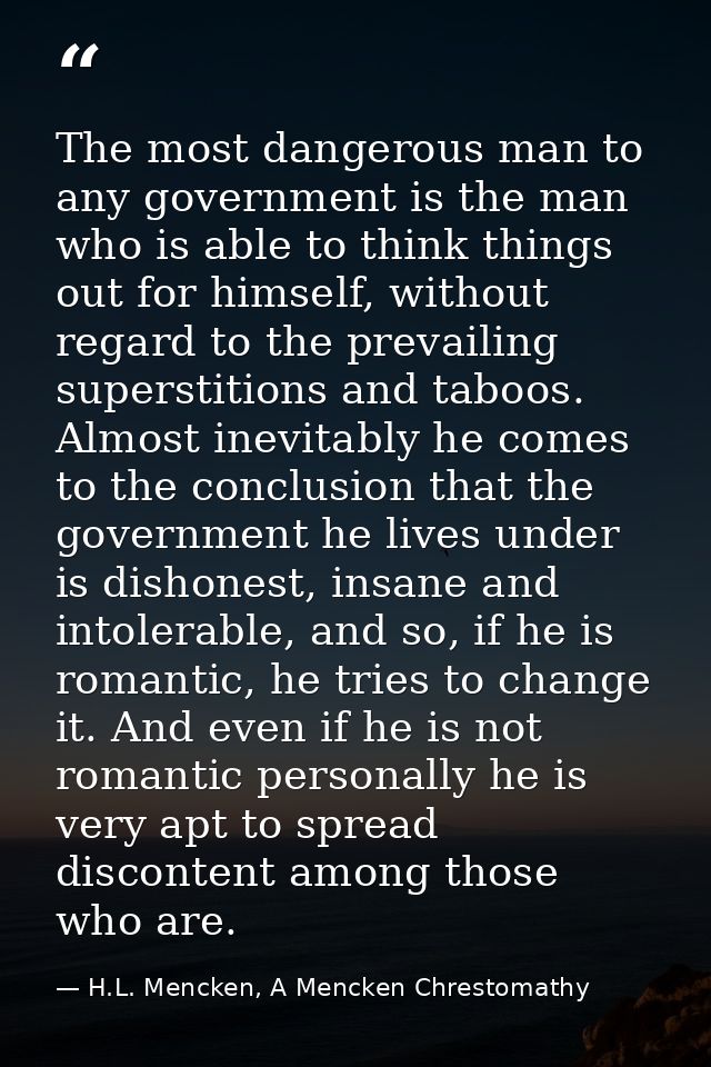 The most dangerous man to any government is the man who is able to think things out for himself, without regard to the p — H.L. Mencken, A Mencken Chrestomathy