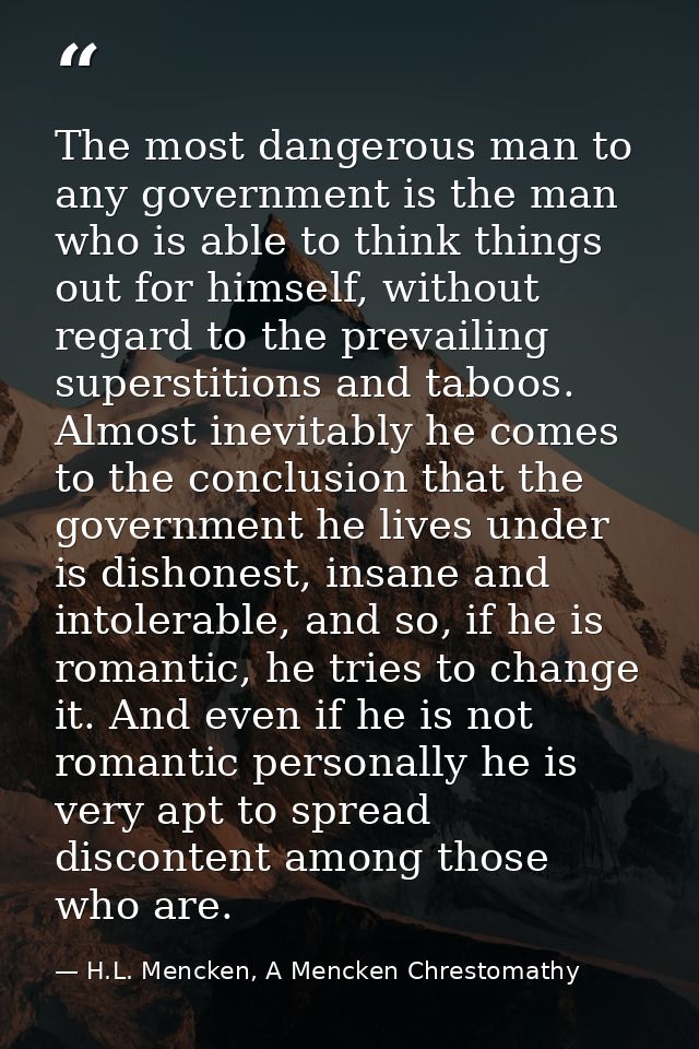 The most dangerous man to any government is the man who is able to think things out for himself, without regard to the p — H.L. Mencken, A Mencken Chrestomathy