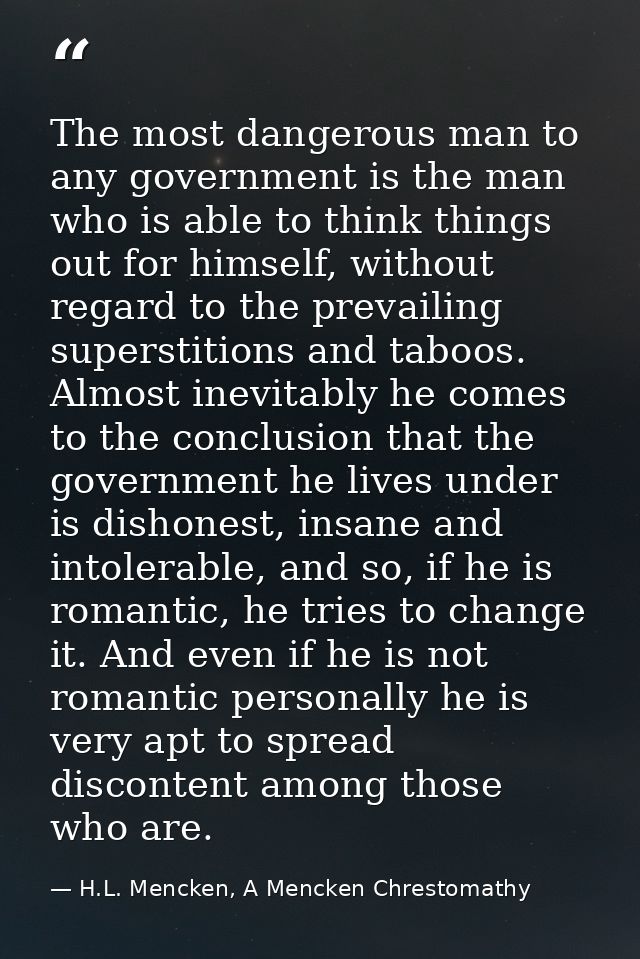 The most dangerous man to any government is the man who is able to think things out for himself, without regard to the p — H.L. Mencken, A Mencken Chrestomathy