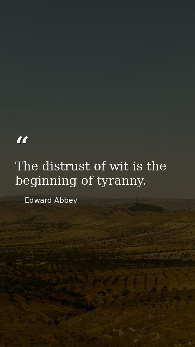 The distrust of wit is the beginning of tyranny. — Edward Abbey