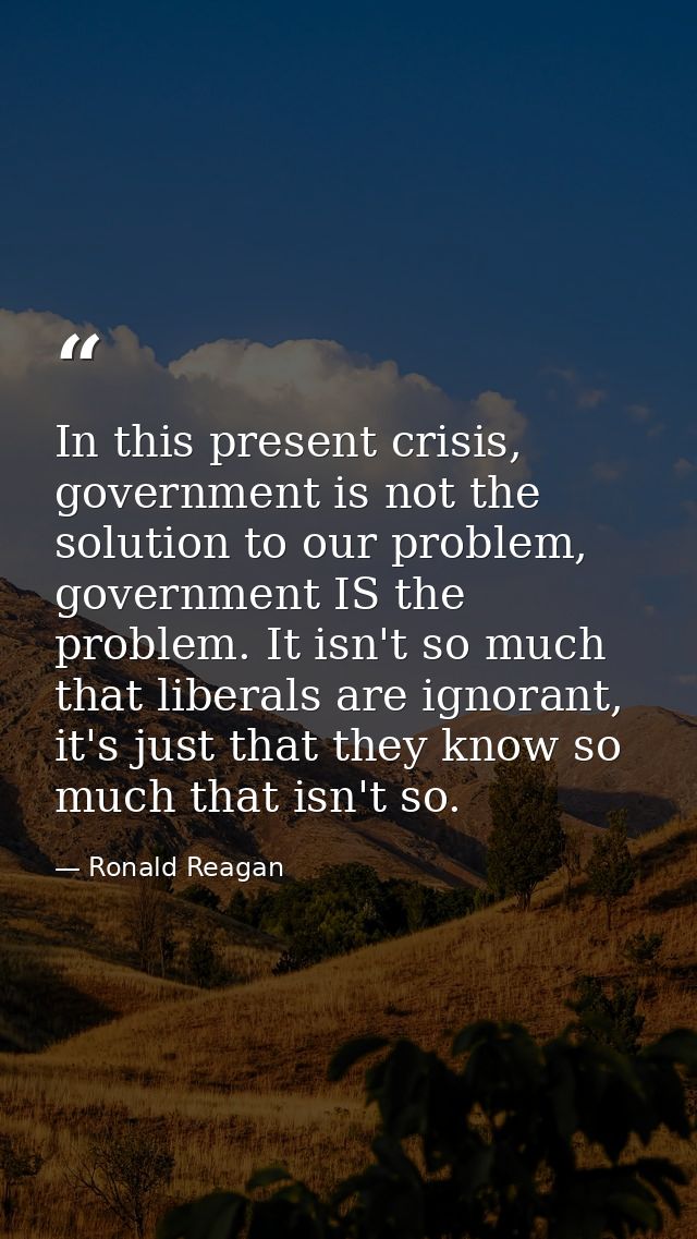 In this present crisis, government is not the solution to our problem, government IS the problem. It isn't so much that  — Ronald Reagan