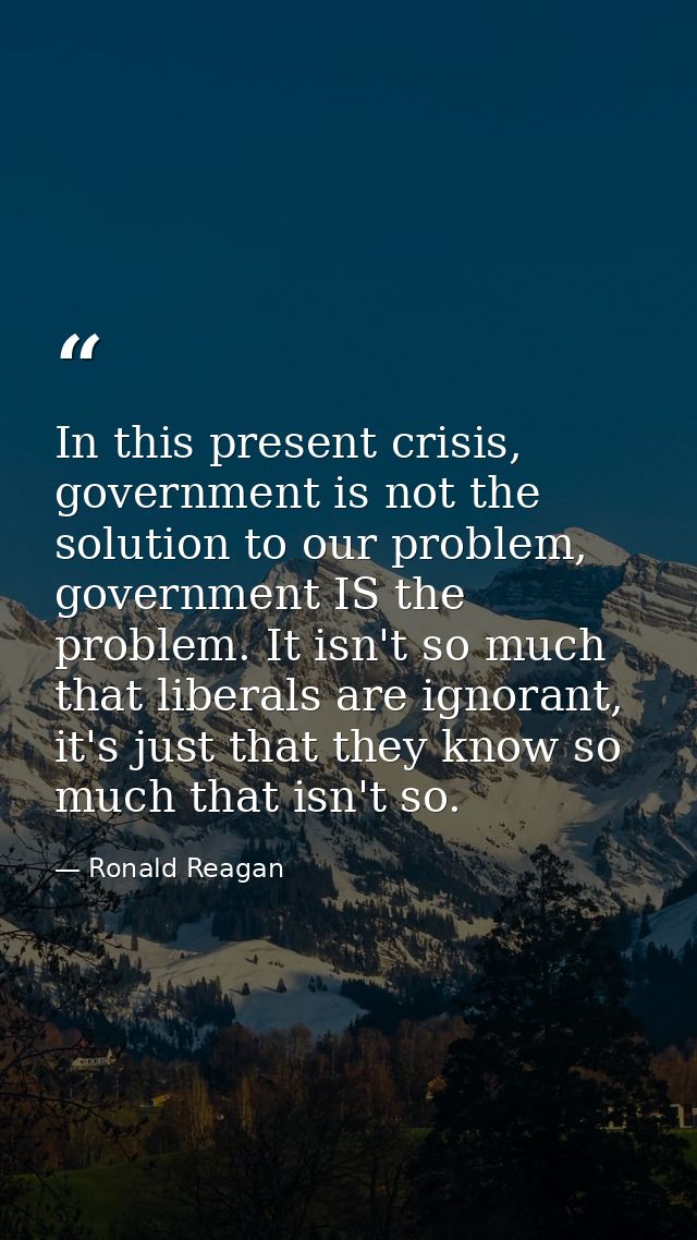 In this present crisis, government is not the solution to our problem, government IS the problem. It isn't so much that  — Ronald Reagan
