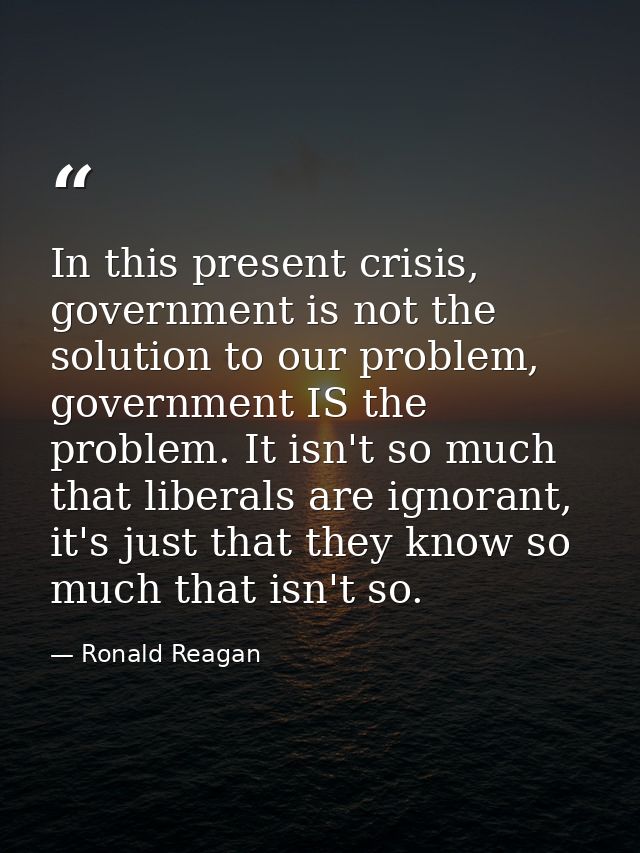 In this present crisis, government is not the solution to our problem, government IS the problem. It isn't so much that  — Ronald Reagan