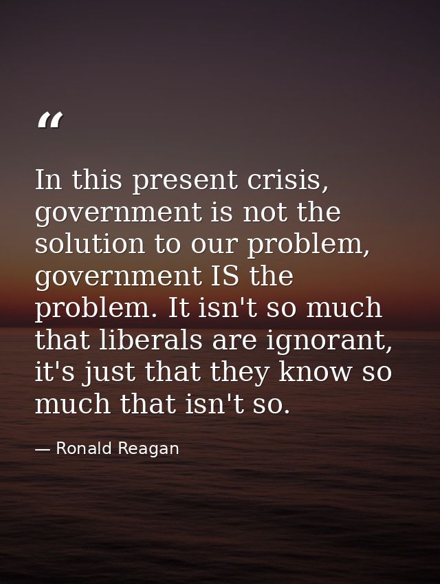 In this present crisis, government is not the solution to our problem, government IS the problem. It isn't so much that  — Ronald Reagan