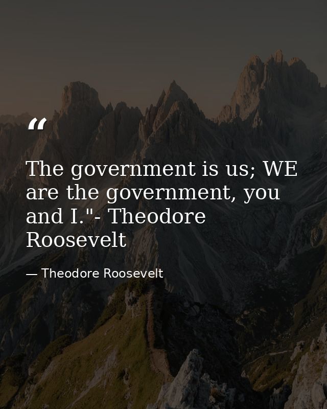 The government is us; WE are the government, you and I."- Theodore Roosevelt — Theodore Roosevelt