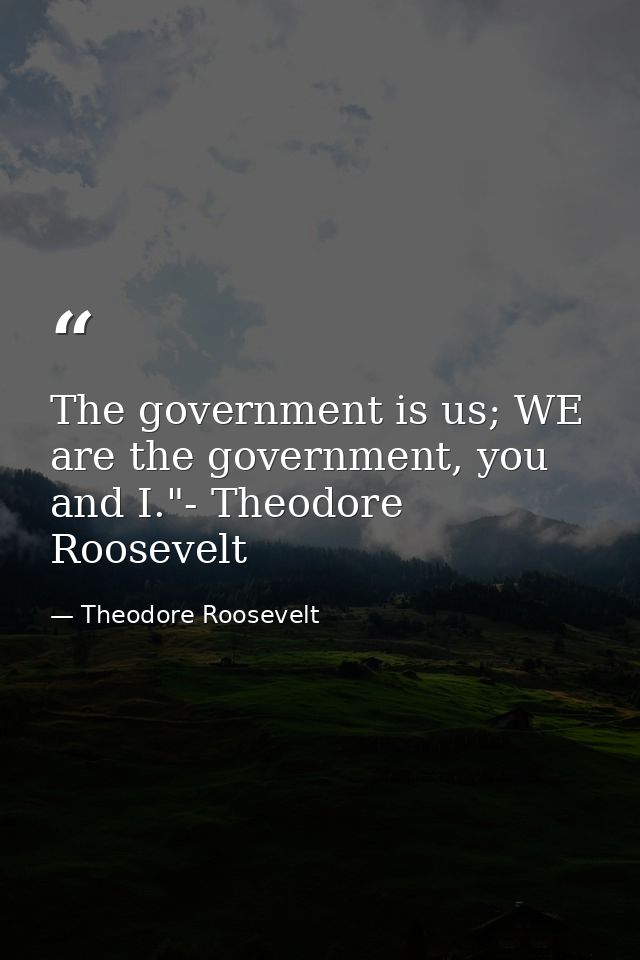 The government is us; WE are the government, you and I."- Theodore Roosevelt — Theodore Roosevelt